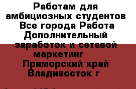 Работам для амбициозных студентов. - Все города Работа » Дополнительный заработок и сетевой маркетинг   . Приморский край,Владивосток г.